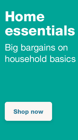 Home essentials. Big bargains on household basics. Shop now.